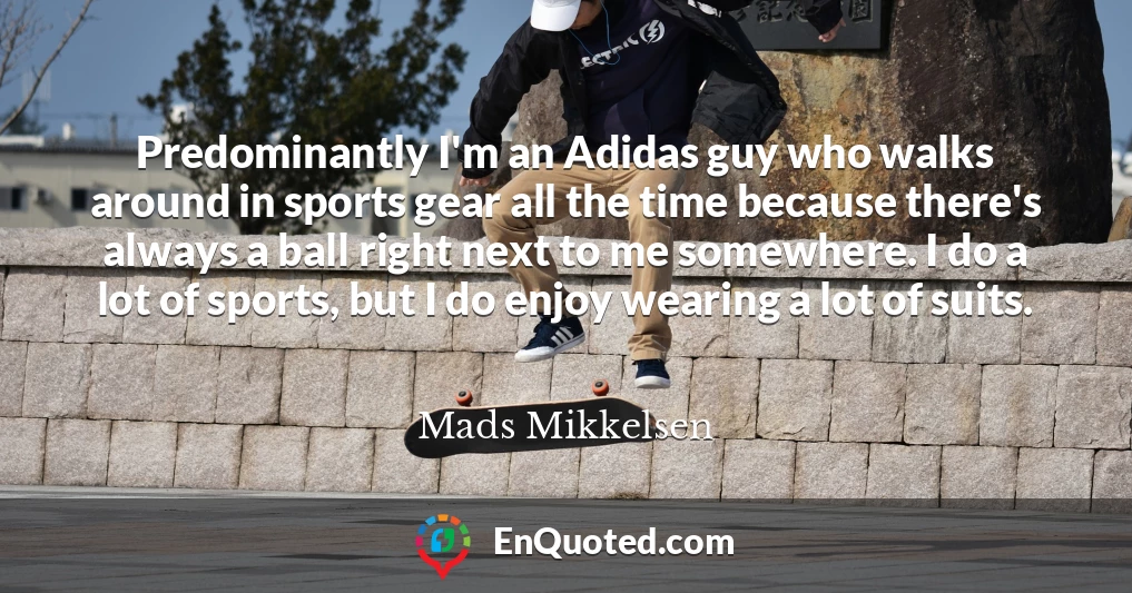 Predominantly I'm an Adidas guy who walks around in sports gear all the time because there's always a ball right next to me somewhere. I do a lot of sports, but I do enjoy wearing a lot of suits.