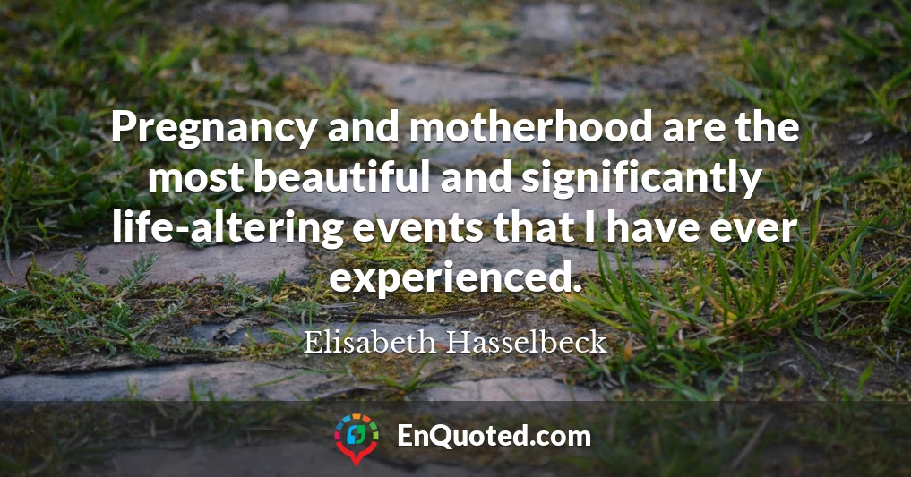Pregnancy and motherhood are the most beautiful and significantly life-altering events that I have ever experienced.