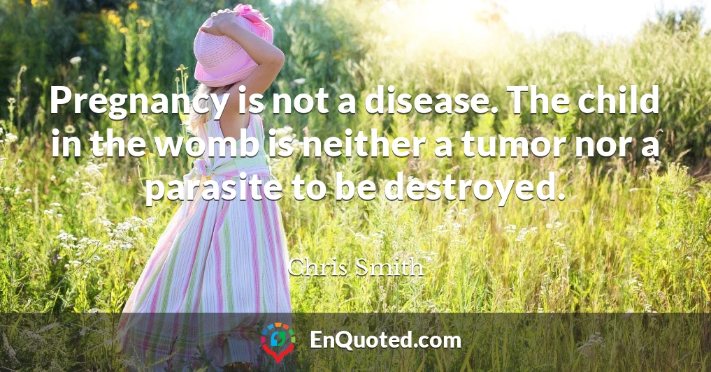 Pregnancy is not a disease. The child in the womb is neither a tumor nor a parasite to be destroyed.