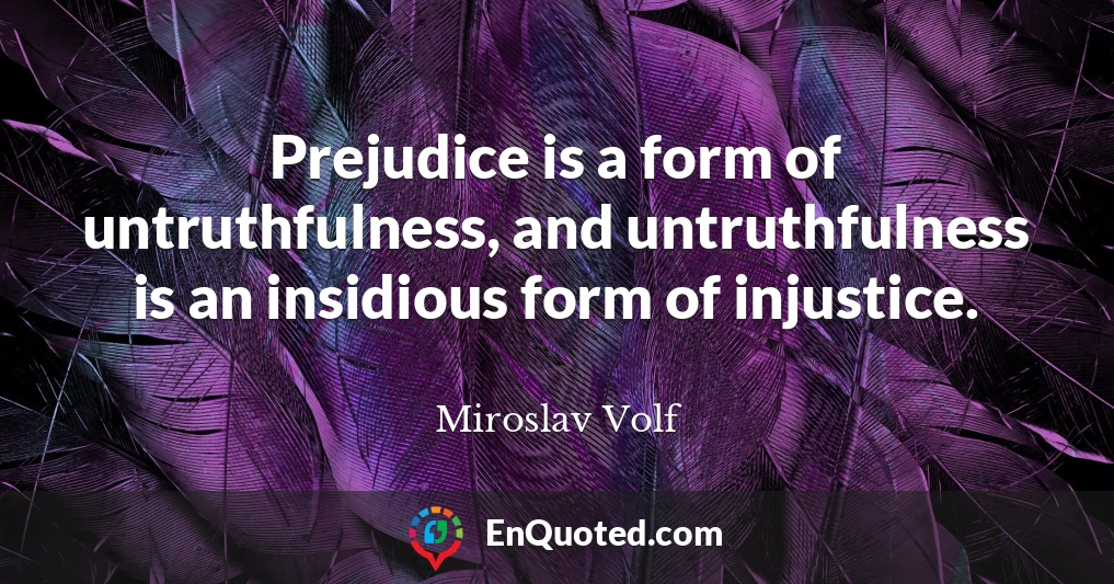 Prejudice is a form of untruthfulness, and untruthfulness is an insidious form of injustice.