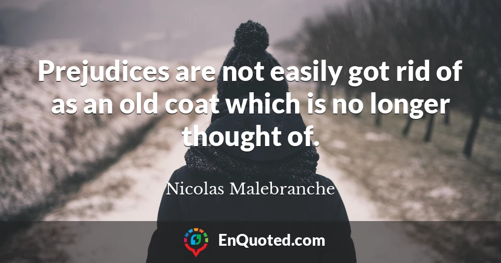 Prejudices are not easily got rid of as an old coat which is no longer thought of.