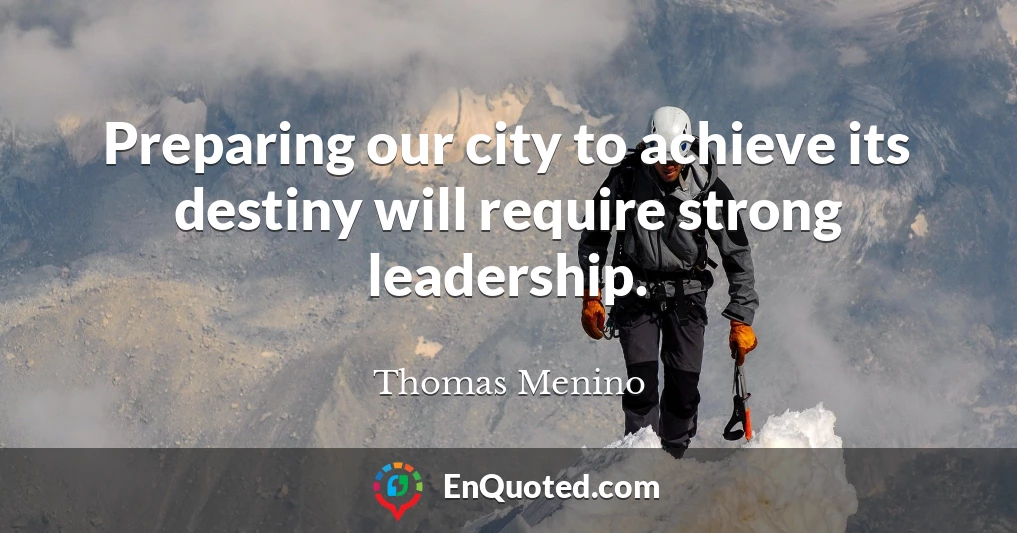 Preparing our city to achieve its destiny will require strong leadership.