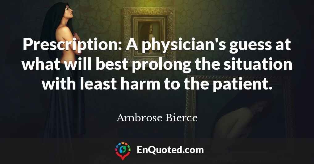 Prescription: A physician's guess at what will best prolong the situation with least harm to the patient.