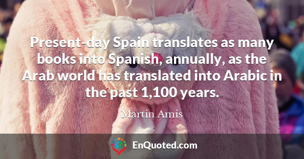 Present-day Spain translates as many books into Spanish, annually, as the Arab world has translated into Arabic in the past 1,100 years.