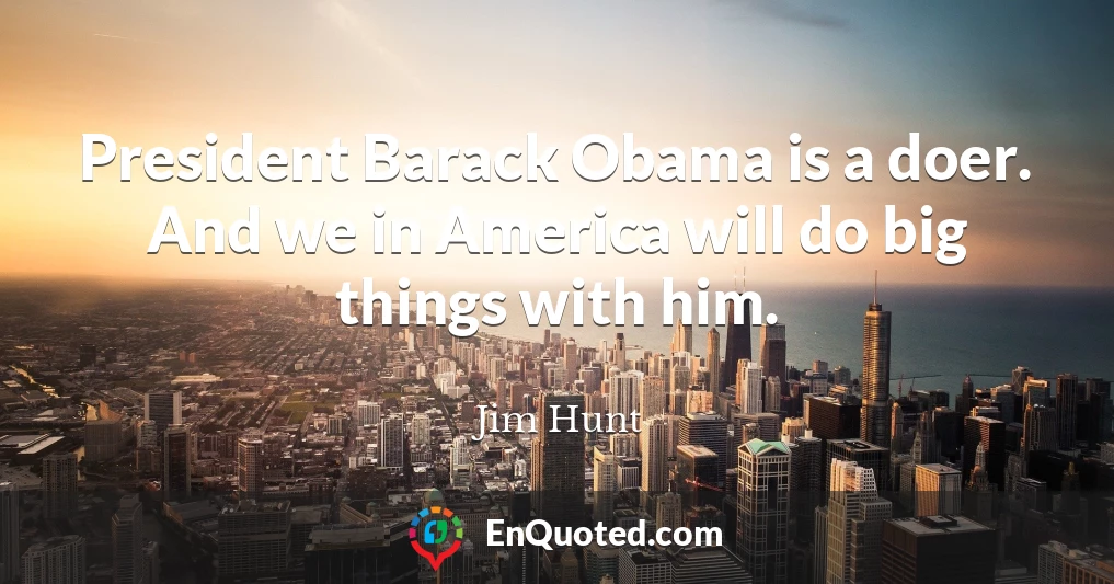 President Barack Obama is a doer. And we in America will do big things with him.