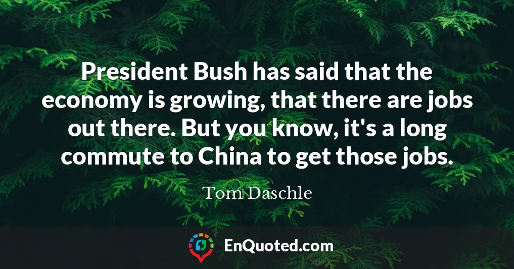 President Bush has said that the economy is growing, that there are jobs out there. But you know, it's a long commute to China to get those jobs.