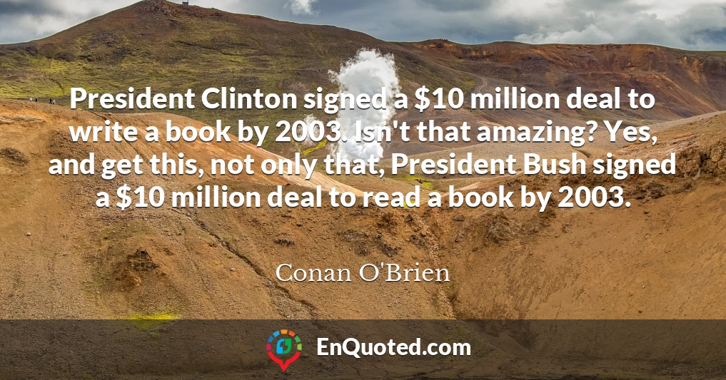 President Clinton signed a $10 million deal to write a book by 2003. Isn't that amazing? Yes, and get this, not only that, President Bush signed a $10 million deal to read a book by 2003.