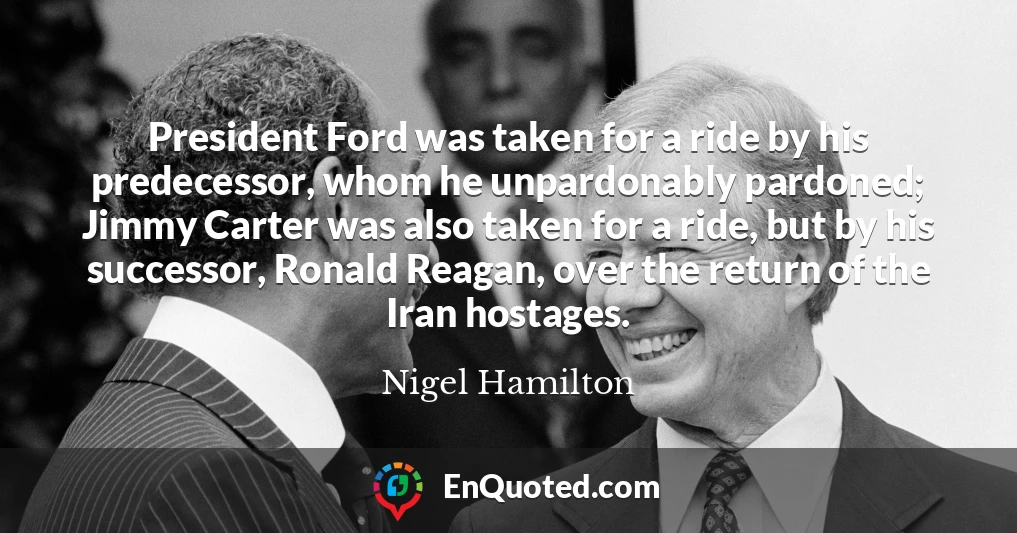 President Ford was taken for a ride by his predecessor, whom he unpardonably pardoned; Jimmy Carter was also taken for a ride, but by his successor, Ronald Reagan, over the return of the Iran hostages.
