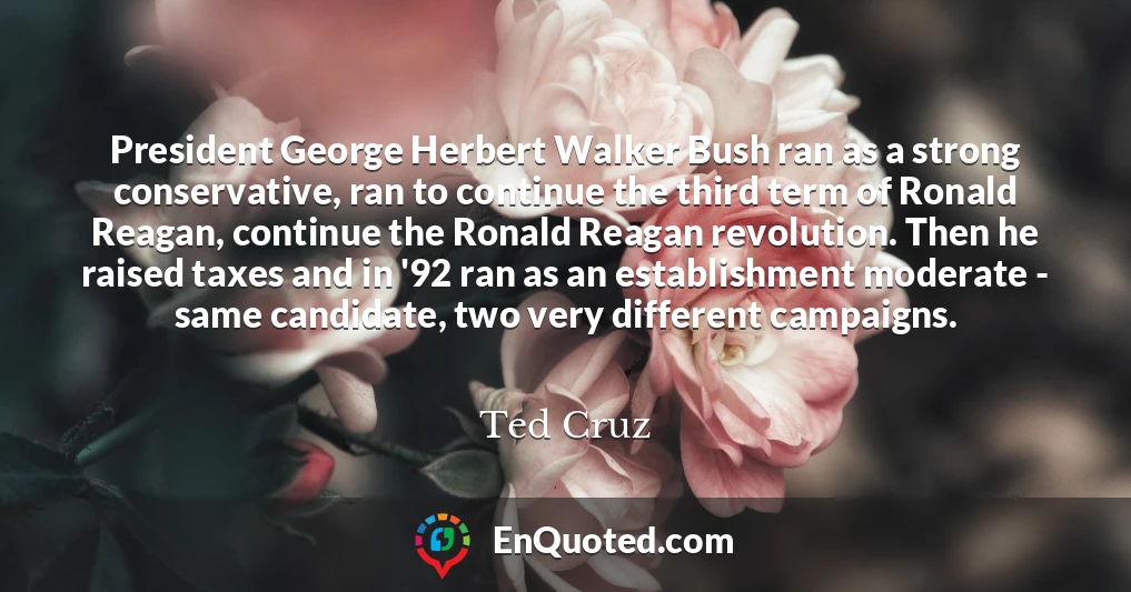 President George Herbert Walker Bush ran as a strong conservative, ran to continue the third term of Ronald Reagan, continue the Ronald Reagan revolution. Then he raised taxes and in '92 ran as an establishment moderate - same candidate, two very different campaigns.