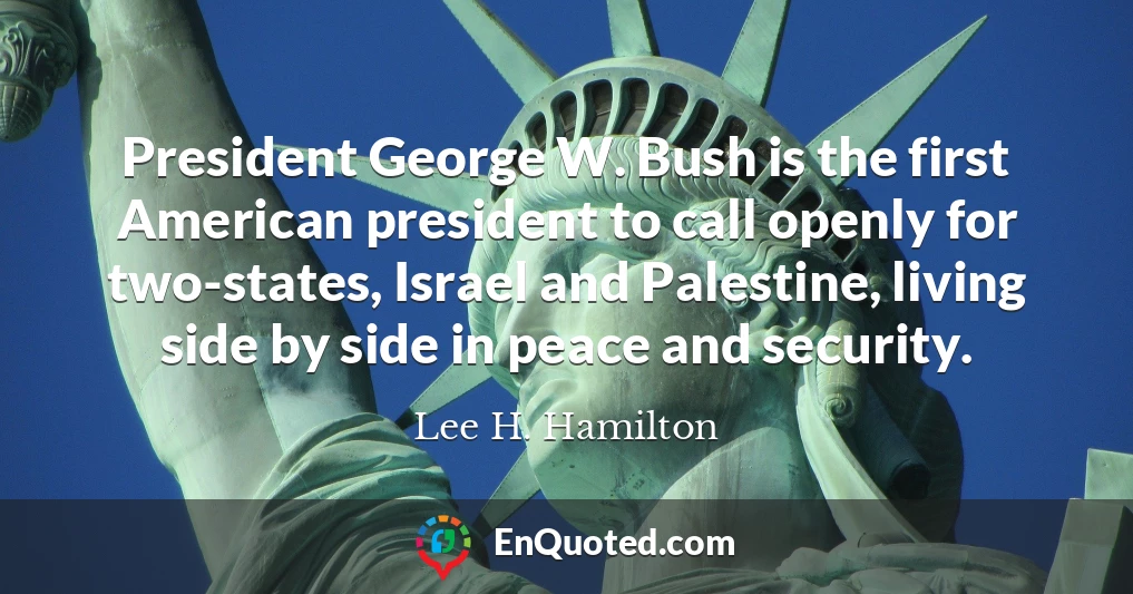 President George W. Bush is the first American president to call openly for two-states, Israel and Palestine, living side by side in peace and security.