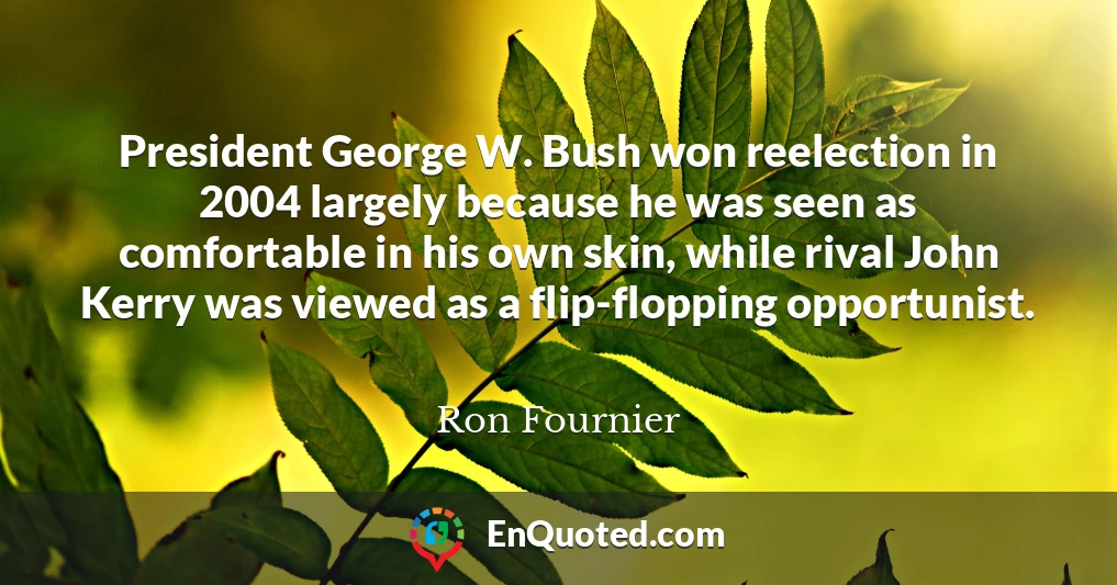 President George W. Bush won reelection in 2004 largely because he was seen as comfortable in his own skin, while rival John Kerry was viewed as a flip-flopping opportunist.