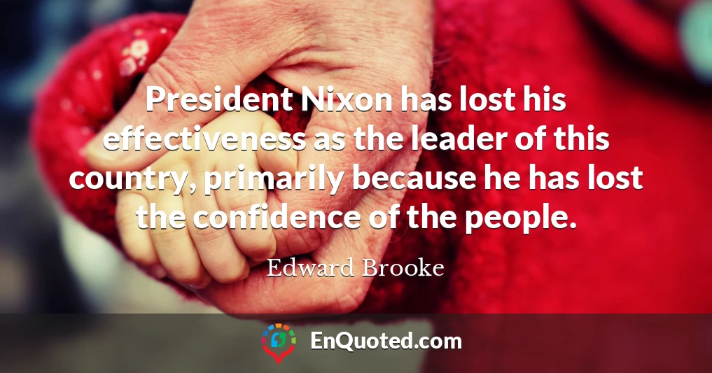 President Nixon has lost his effectiveness as the leader of this country, primarily because he has lost the confidence of the people.
