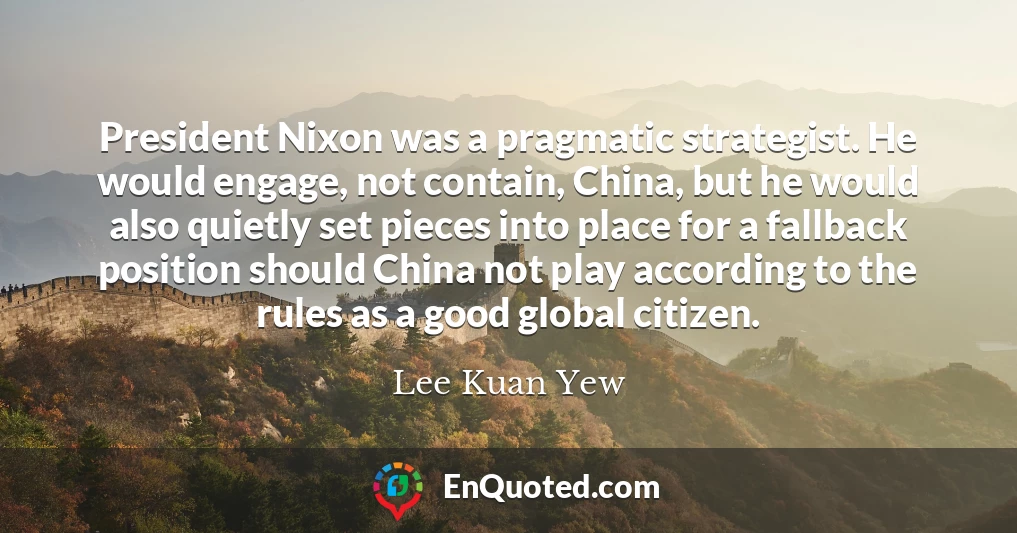 President Nixon was a pragmatic strategist. He would engage, not contain, China, but he would also quietly set pieces into place for a fallback position should China not play according to the rules as a good global citizen.
