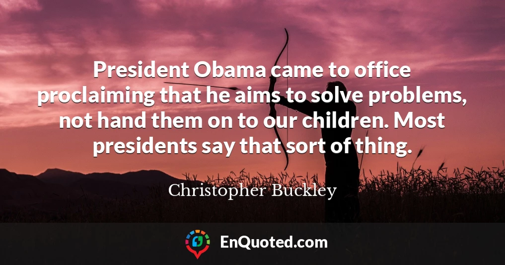 President Obama came to office proclaiming that he aims to solve problems, not hand them on to our children. Most presidents say that sort of thing.