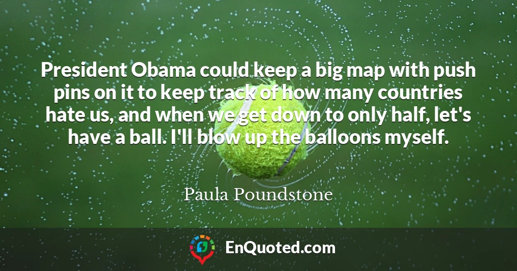 President Obama could keep a big map with push pins on it to keep track of how many countries hate us, and when we get down to only half, let's have a ball. I'll blow up the balloons myself.