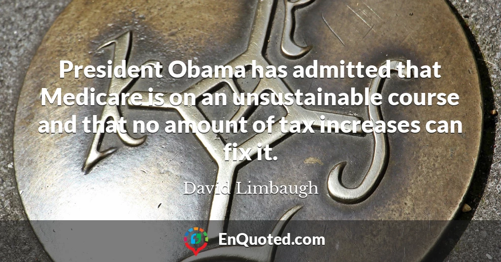 President Obama has admitted that Medicare is on an unsustainable course and that no amount of tax increases can fix it.