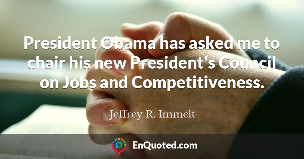President Obama has asked me to chair his new President's Council on Jobs and Competitiveness.