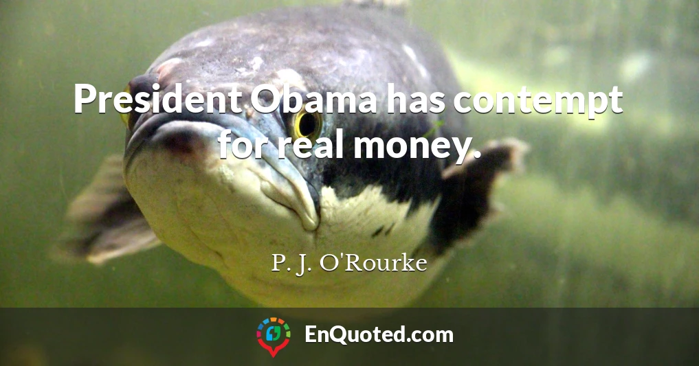 President Obama has contempt for real money.