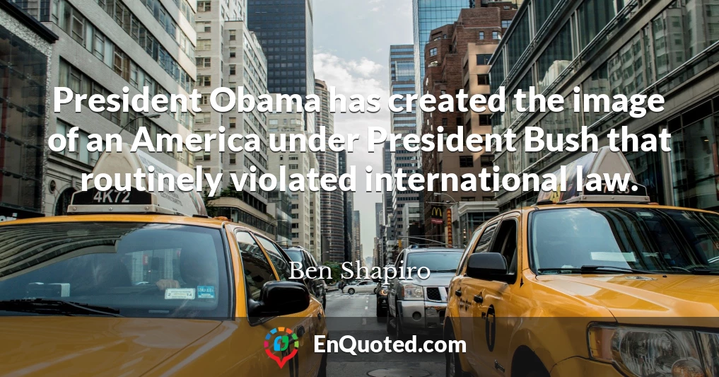 President Obama has created the image of an America under President Bush that routinely violated international law.