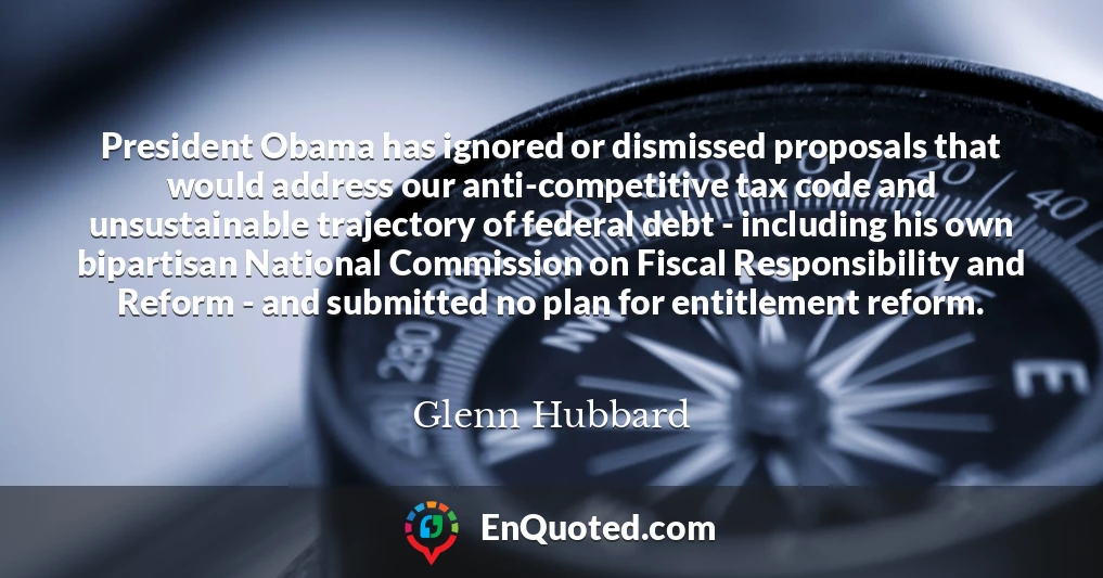 President Obama has ignored or dismissed proposals that would address our anti-competitive tax code and unsustainable trajectory of federal debt - including his own bipartisan National Commission on Fiscal Responsibility and Reform - and submitted no plan for entitlement reform.