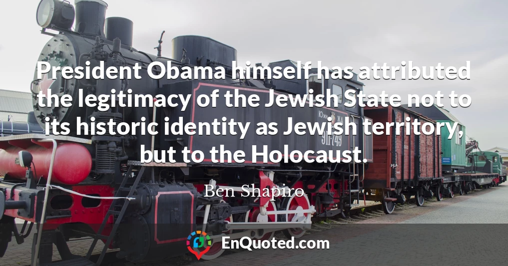 President Obama himself has attributed the legitimacy of the Jewish State not to its historic identity as Jewish territory, but to the Holocaust.