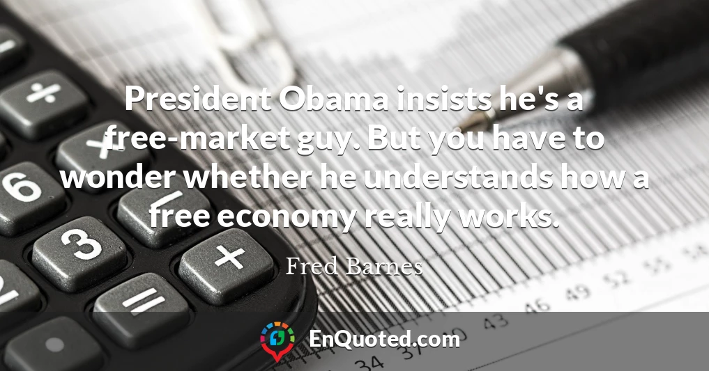 President Obama insists he's a free-market guy. But you have to wonder whether he understands how a free economy really works.
