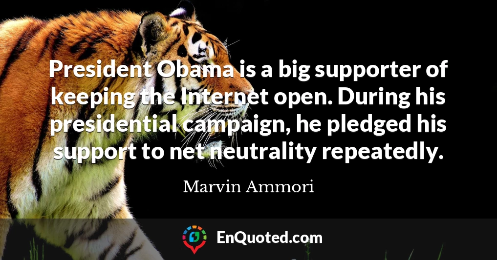 President Obama is a big supporter of keeping the Internet open. During his presidential campaign, he pledged his support to net neutrality repeatedly.