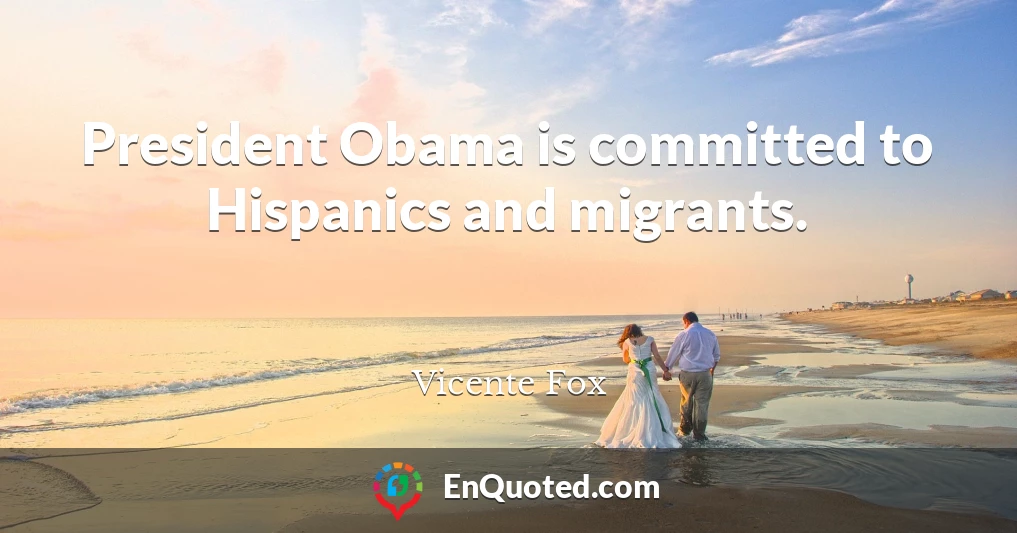 President Obama is committed to Hispanics and migrants.
