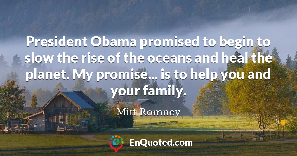 President Obama promised to begin to slow the rise of the oceans and heal the planet. My promise... is to help you and your family.