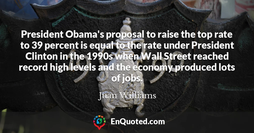 President Obama's proposal to raise the top rate to 39 percent is equal to the rate under President Clinton in the 1990s when Wall Street reached record high levels and the economy produced lots of jobs.
