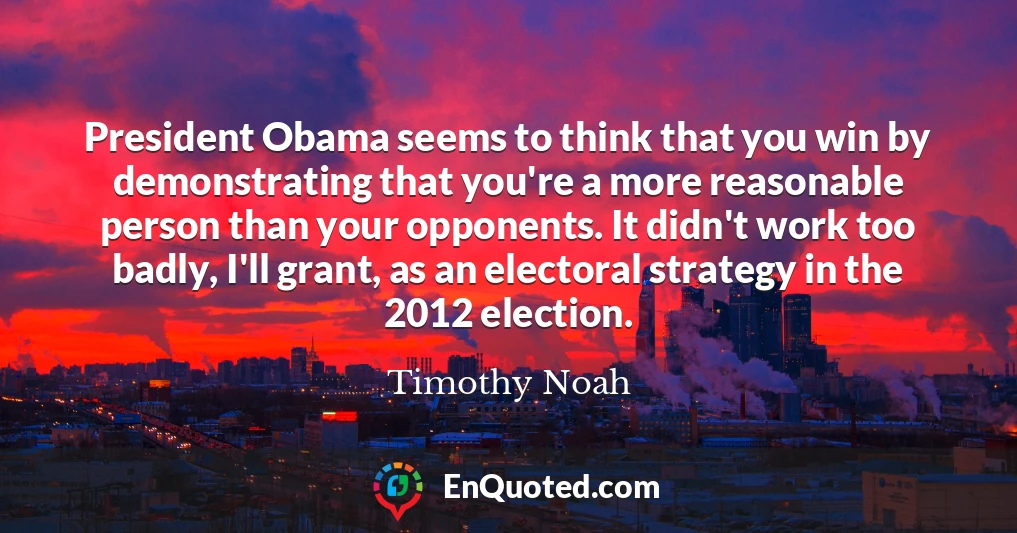 President Obama seems to think that you win by demonstrating that you're a more reasonable person than your opponents. It didn't work too badly, I'll grant, as an electoral strategy in the 2012 election.