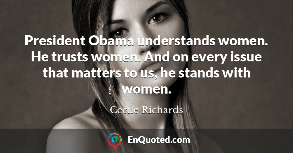 President Obama understands women. He trusts women. And on every issue that matters to us, he stands with women.