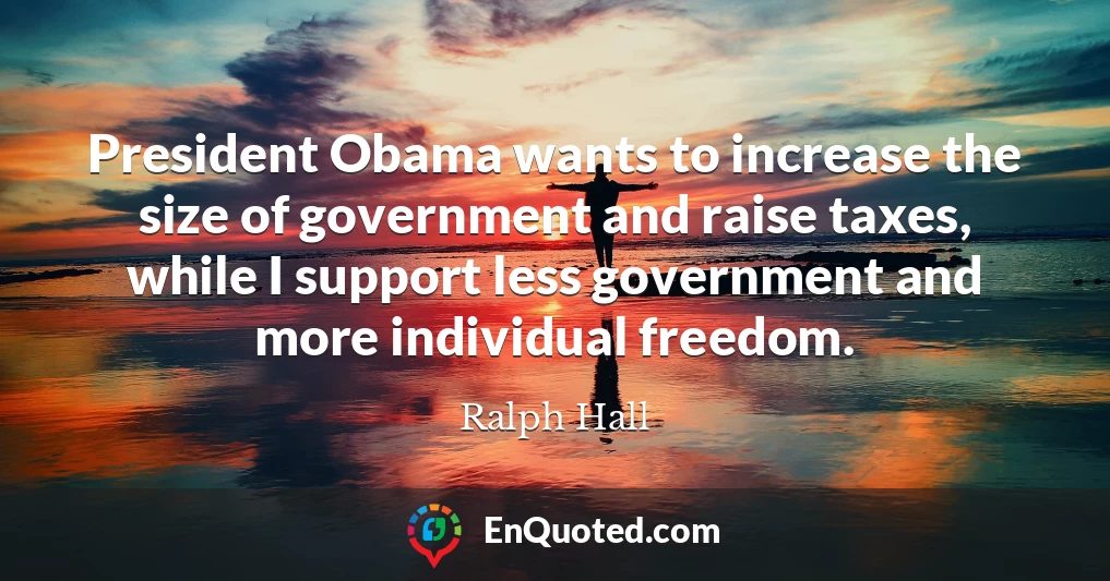 President Obama wants to increase the size of government and raise taxes, while I support less government and more individual freedom.