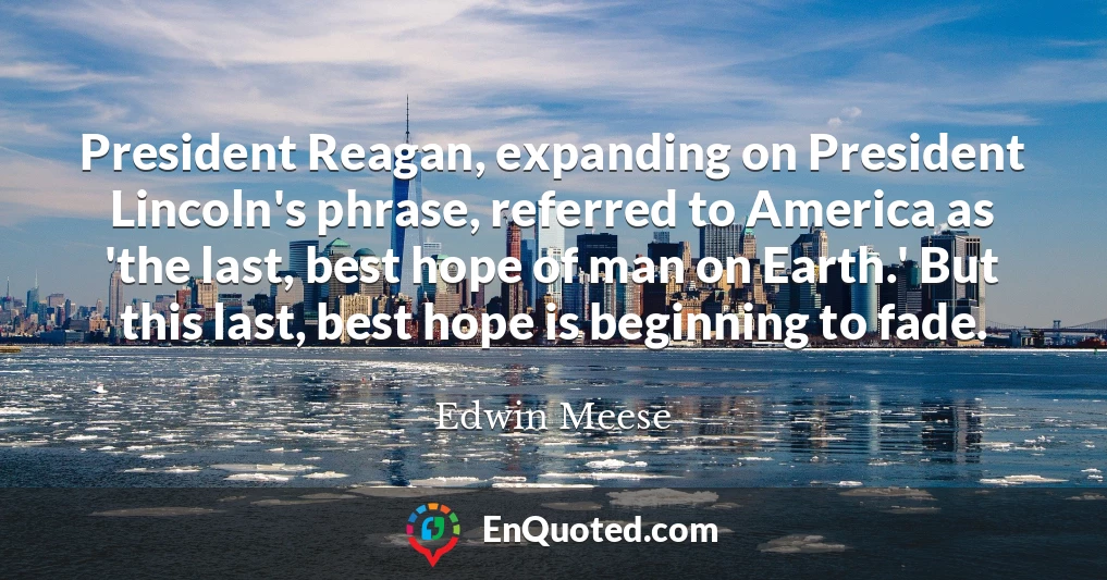 President Reagan, expanding on President Lincoln's phrase, referred to America as 'the last, best hope of man on Earth.' But this last, best hope is beginning to fade.