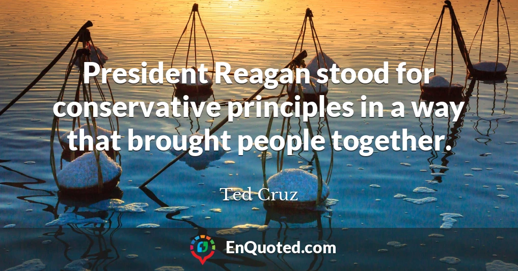 President Reagan stood for conservative principles in a way that brought people together.