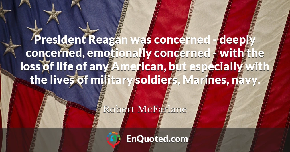 President Reagan was concerned - deeply concerned, emotionally concerned - with the loss of life of any American, but especially with the lives of military soldiers, Marines, navy.