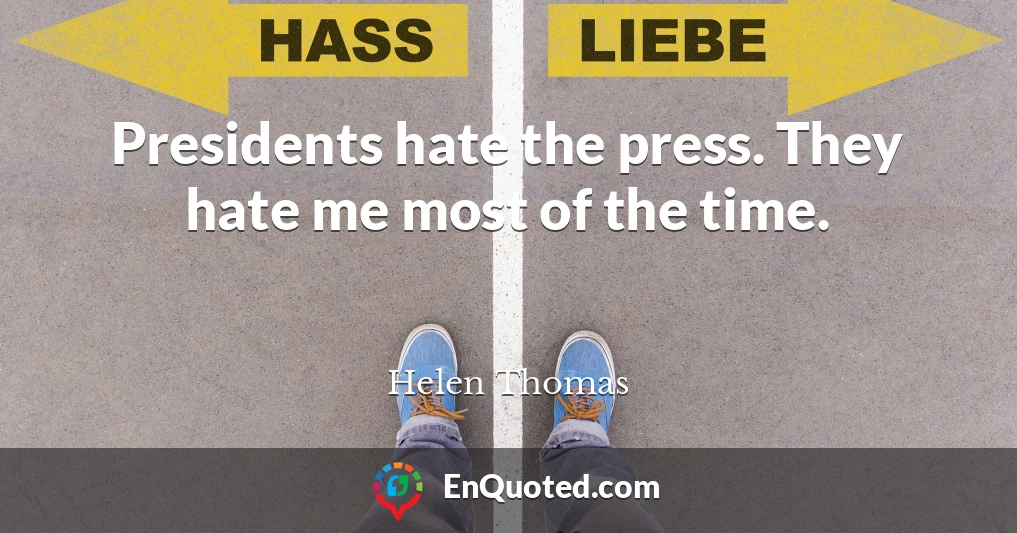 Presidents hate the press. They hate me most of the time.