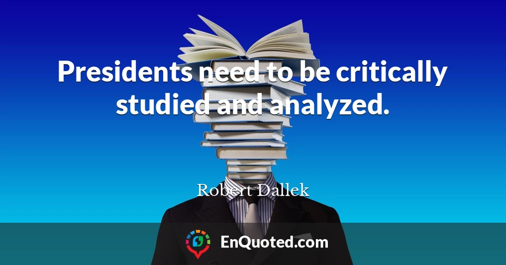Presidents need to be critically studied and analyzed.