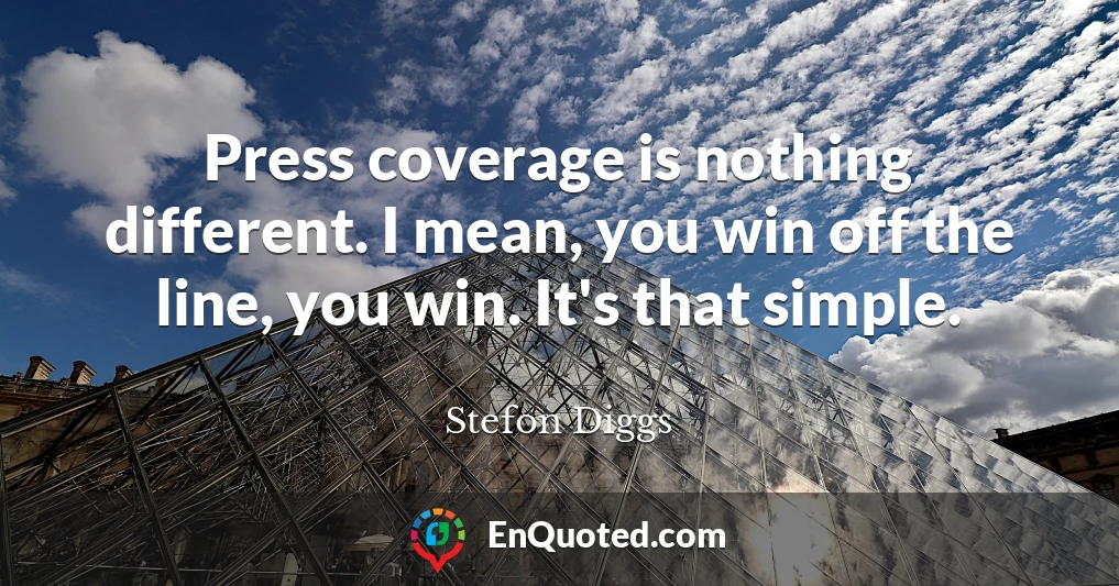 Press coverage is nothing different. I mean, you win off the line, you win. It's that simple.