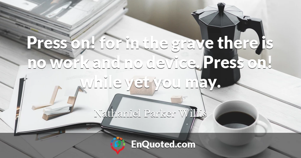 Press on! for in the grave there is no work and no device. Press on! while yet you may.