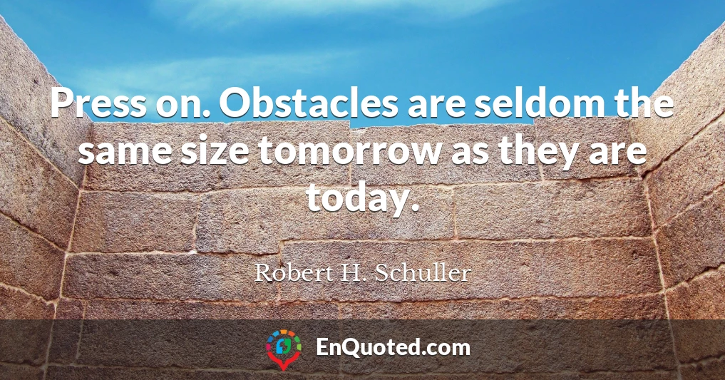 Press on. Obstacles are seldom the same size tomorrow as they are today.