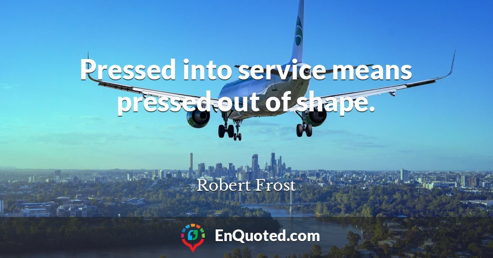 Pressed into service means pressed out of shape.