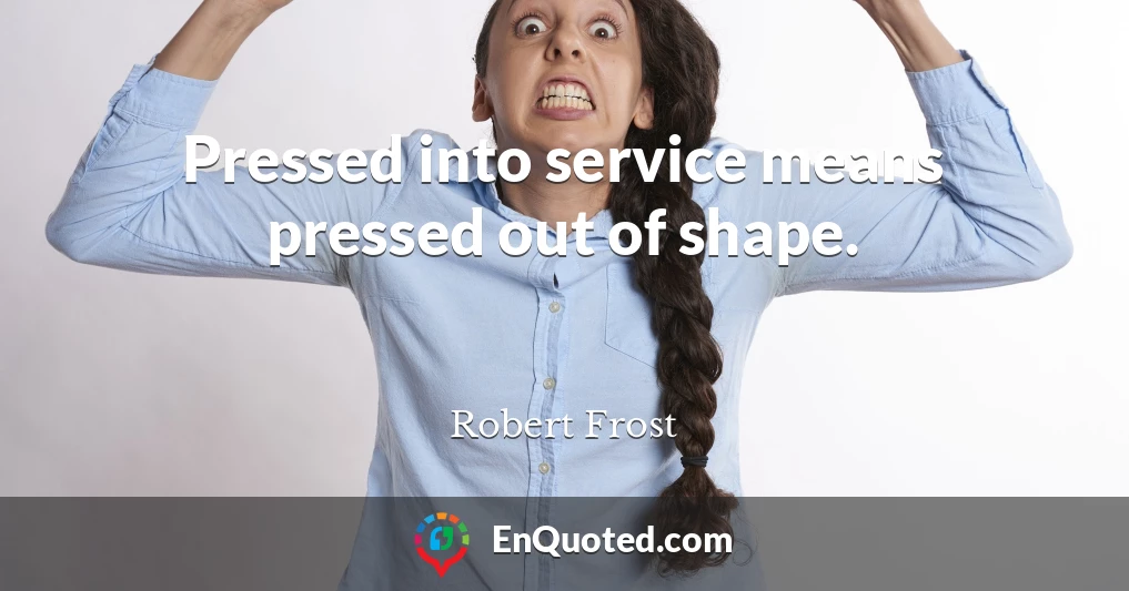 Pressed into service means pressed out of shape.