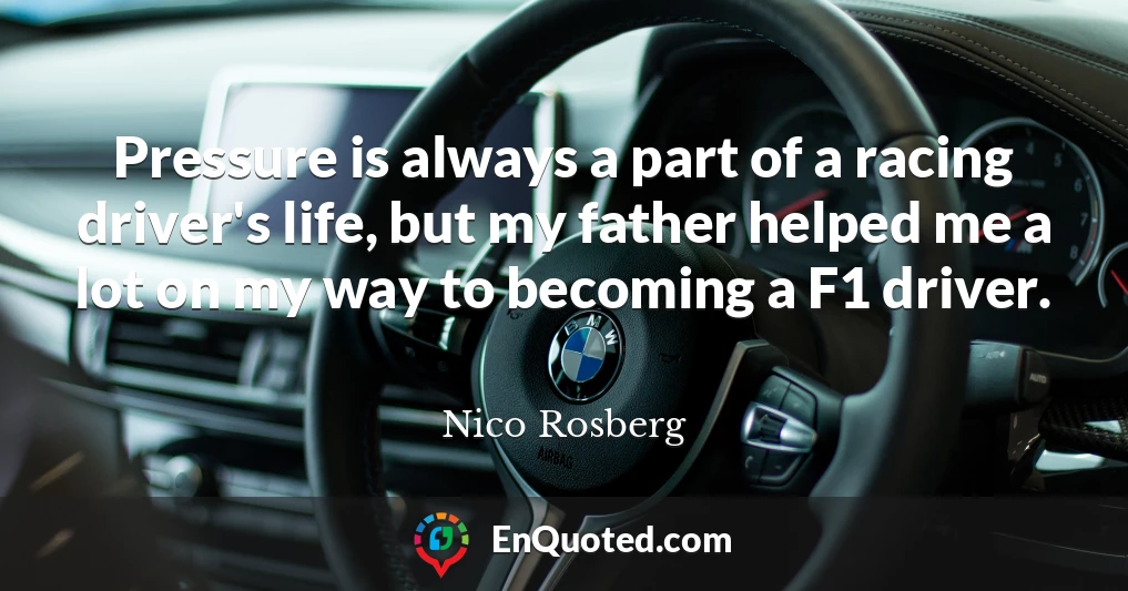 Pressure is always a part of a racing driver's life, but my father helped me a lot on my way to becoming a F1 driver.