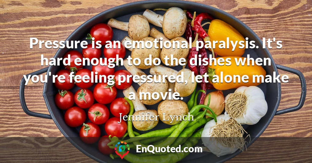 Pressure is an emotional paralysis. It's hard enough to do the dishes when you're feeling pressured, let alone make a movie.