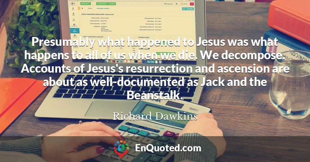 Presumably what happened to Jesus was what happens to all of us when we die. We decompose. Accounts of Jesus's resurrection and ascension are about as well-documented as Jack and the Beanstalk.