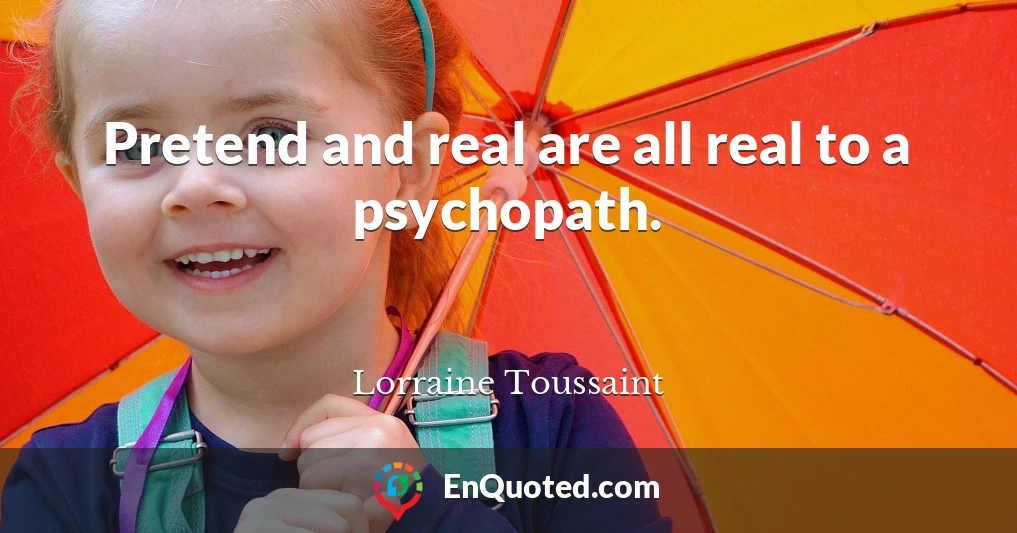 Pretend and real are all real to a psychopath.