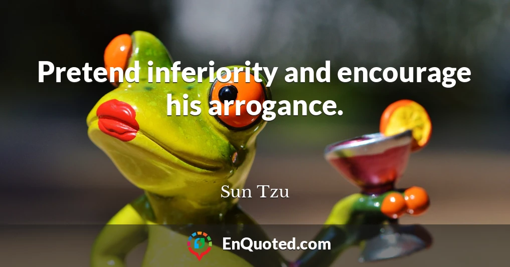 Pretend inferiority and encourage his arrogance.