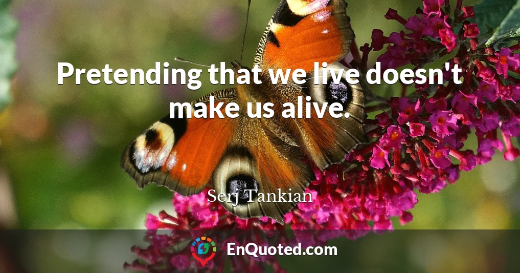 Pretending that we live doesn't make us alive.