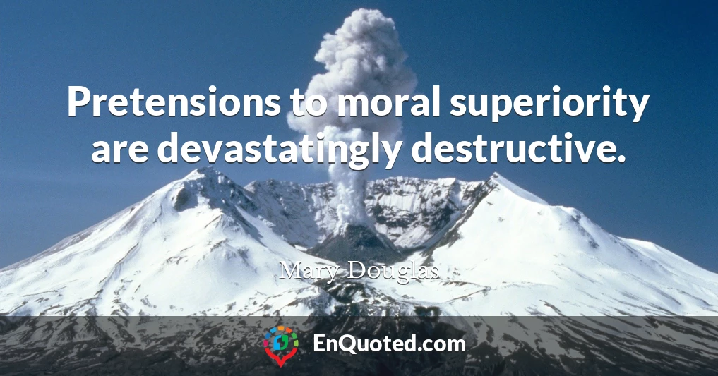 Pretensions to moral superiority are devastatingly destructive.